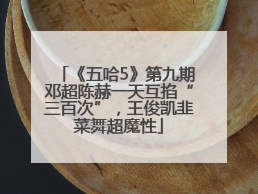 《五哈5》第九期邓超陈赫一天互掐“三百次”，王俊凯韭菜舞超魔性