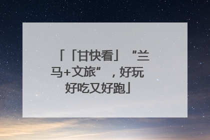 「甘快看」“兰马+文旅”，好玩好吃又好跑