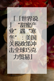 「世界说」“甜蜜产业”遇“寒冬”：美国关税政策冲击全球巧克力贸易