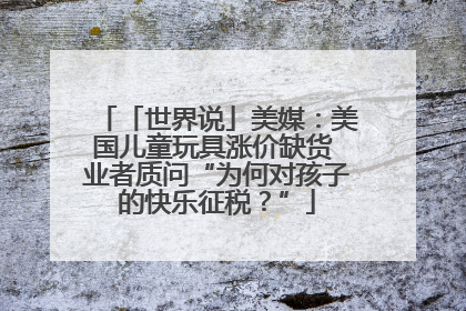 「世界说」美媒：美国儿童玩具涨价缺货 业者质问“为何对孩子的快乐征税？”