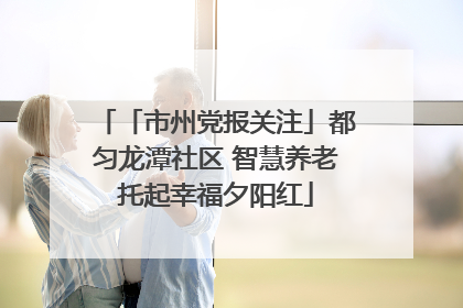 「市州党报关注」都匀龙潭社区 智慧养老托起幸福夕阳红