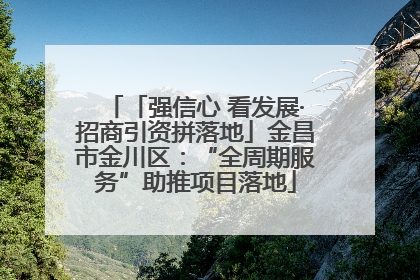 「强信心 看发展·招商引资拼落地」金昌市金川区：“全周期服务”助推项目落地