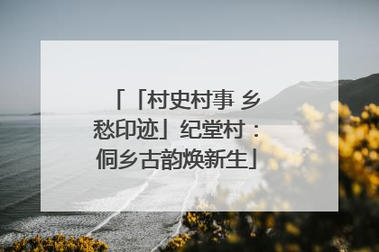 「村史村事 乡愁印迹」纪堂村：侗乡古韵焕新生
