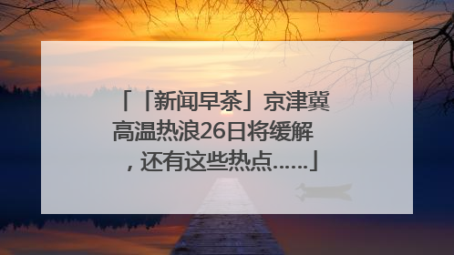 「新闻早茶」京津冀高温热浪26日将缓解，还有这些热点……