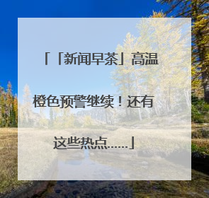 「新闻早茶」高温橙色预警继续！还有这些热点……