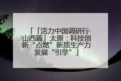 「活力中国调研行·山西篇」太原：科技创新“点燃”新质生产力发展“引擎”
