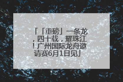 「重磅」一条龙，四十载，耀珠江！广州国际龙舟邀请赛6月1日见