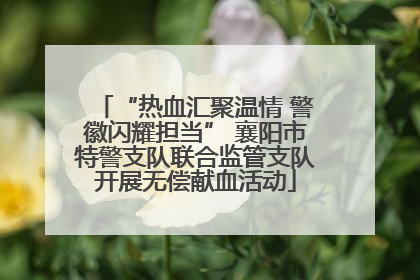 “热血汇聚温情 警徽闪耀担当” 襄阳市特警支队联合监管支队开展无偿献血活动