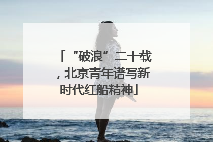 “破浪”二十载，北京青年谱写新时代红船精神