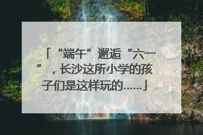 “端午”邂逅“六一”，长沙这所小学的孩子们是这样玩的……