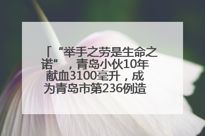 “举手之劳是生命之诺”，青岛小伙10年献血3100毫升，成为青岛市第236例造血干细胞捐献者