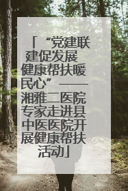 “党建联建促发展 健康帮扶暖民心”——湘雅二医院专家走进县中医医院开展健康帮扶活动