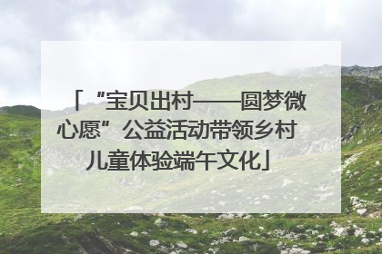 “宝贝出村——圆梦微心愿”公益活动带领乡村儿童体验端午文化