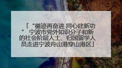 “循迹再奋进 同心建新功” 宁波市党外知识分子和新的社会阶层人士、归国留学人员走进宁波舟山港穿山港区