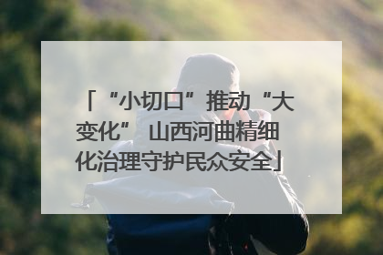 “小切口”推动“大变化” 山西河曲精细化治理守护民众安全