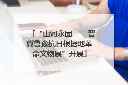 “山河永固——晋冀鲁豫抗日根据地革命文物展”开展