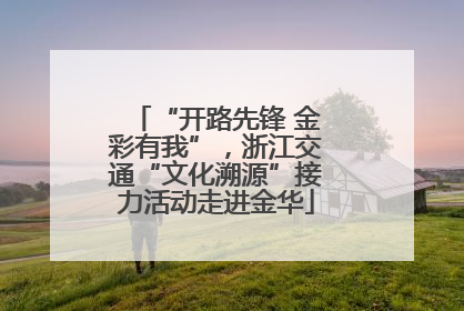 “开路先锋 金彩有我”，浙江交通“文化溯源”接力活动走进金华