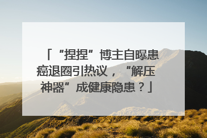 “捏捏”博主自曝患癌退圈引热议，“解压神器”成健康隐患？
