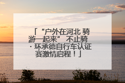 “户外在河北 骑游一起来” 不止骑・环承德自行车认证赛激情启程！