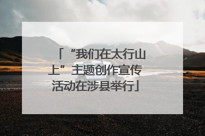 “我们在太行山上”主题创作宣传活动在涉县举行
