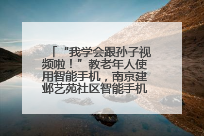 “我学会跟孙子视频啦！”教老年人使用智能手机，南京建邺艺苑社区智能手机课堂圆满落幕