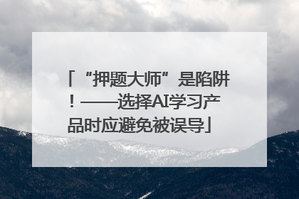 “押题大师”是陷阱！——选择AI学习产品时应避免被误导
