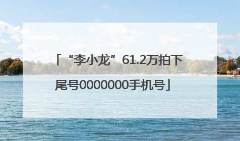 “李小龙”61.2万拍下尾号0000000手机号