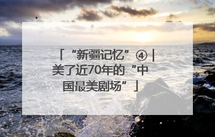 “新疆记忆”④｜美了近70年的“中国最美剧场”