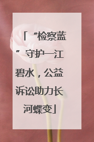 “检察蓝”守护一江碧水，公益诉讼助力长河蝶变