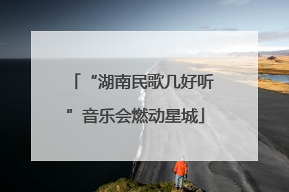 “湖南民歌几好听”音乐会燃动星城