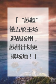 “苏超”第五轮主场迎战扬州，苏州计划更换场地！