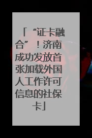 “证卡融合”！济南成功发放首张加载外国人工作许可信息的社保卡