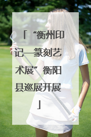 “衡州印记—篆刻艺术展”衡阳县巡展开展