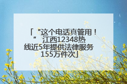 “这个电话真管用！” 江西12348热线近5年提供法律服务155万件次