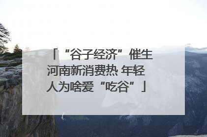 “谷子经济”催生河南新消费热 年轻人为啥爱“吃谷”