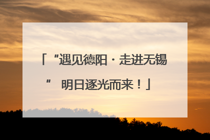 “遇见德阳・走进无锡” 明日逐光而来！