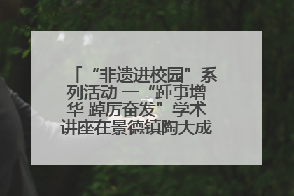 “非遗进校园”系列活动 一“踵事增华 踔厉奋发”学术讲座在景德镇陶大成功举办（图）