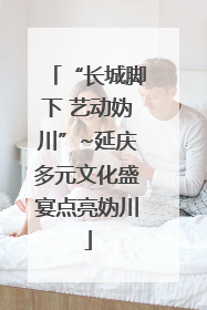 “长城脚下 艺动妫川”~延庆多元文化盛宴点亮妫川