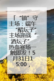 “镇”守主场：端午“醋坛子”主场迎战“酒坛子” 热血赛场一触即发！5月31日15:00，镇江见！