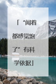 “闻着都感觉饱了”有科学依据