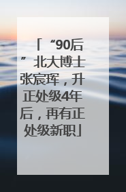 “90后”北大博士张宸珲，升正处级4年后，再有正处级新职