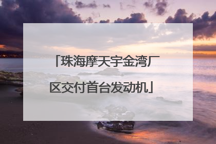 珠海摩天宇金湾厂区交付首台发动机