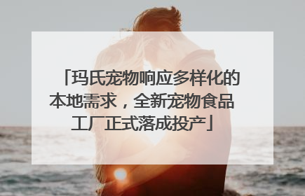 玛氏宠物响应多样化的本地需求，全新宠物食品工厂正式落成投产