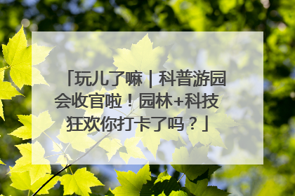 玩儿了嘛｜科普游园会收官啦！园林+科技狂欢你打卡了吗？