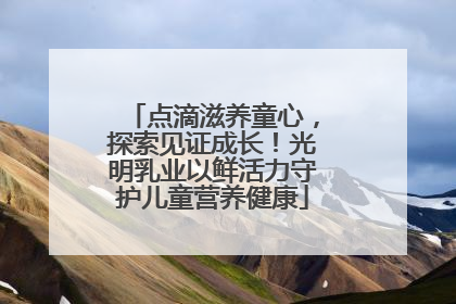 点滴滋养童心，探索见证成长！光明乳业以鲜活力守护儿童营养健康