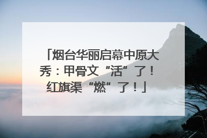 烟台华丽启幕中原大秀：甲骨文“活”了！红旗渠“燃”了！