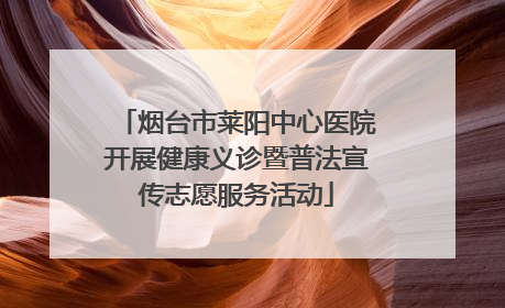 烟台市莱阳中心医院开展健康义诊暨普法宣传志愿服务活动