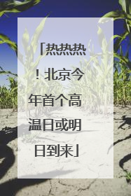 热热热！北京今年首个高温日或明日到来