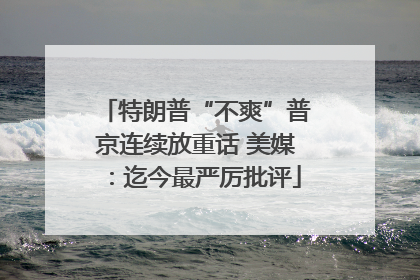 特朗普“不爽”普京连续放重话 美媒：迄今最严厉批评