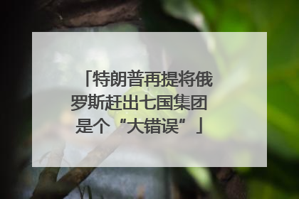 特朗普再提将俄罗斯赶出七国集团是个“大错误”